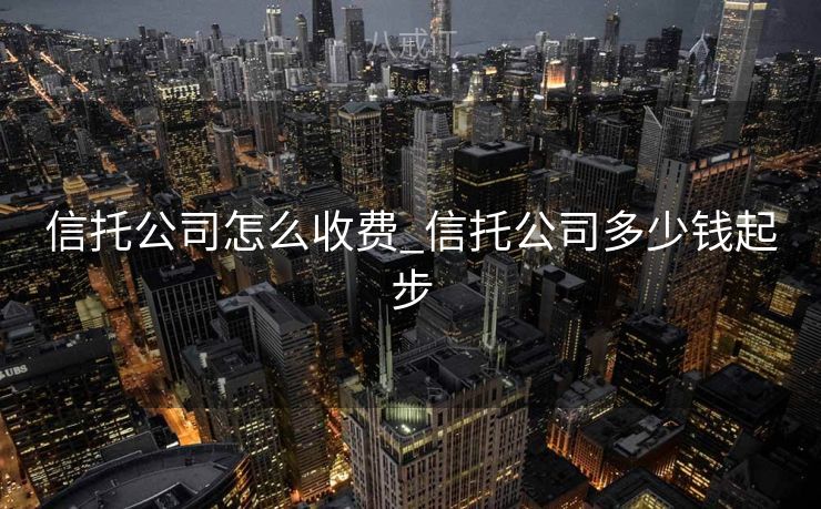 信托公司怎么收费_信托公司多少钱起步