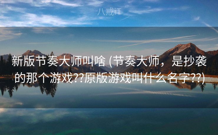 新版节奏大师叫啥 (节奏大师，是抄袭的那个游戏??原版游戏叫什么名字??)