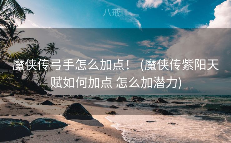魔侠传弓手怎么加点！ (魔侠传紫阳天赋如何加点 怎么加潜力)