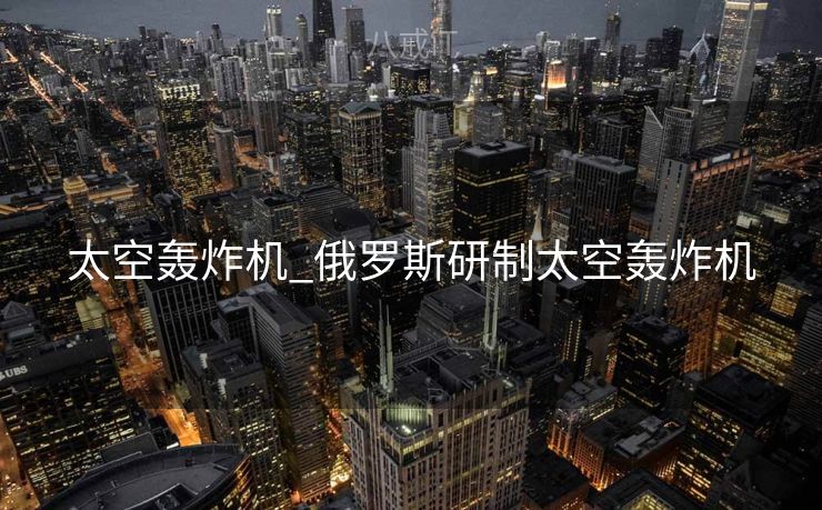 太空轰炸机_俄罗斯研制太空轰炸机