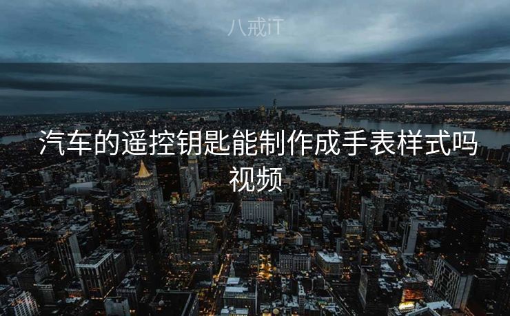  汽车的遥控钥匙能制作成手表样式吗视频