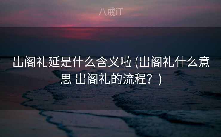 出阁礼延是什么含义啦 (出阁礼什么意思 出阁礼的流程？)