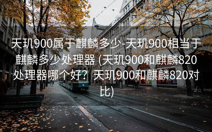 天玑900属于麒麟多少-天玑900相当于麒麟多少处理器 (天玑900和麒麟820处理器哪个好？天玑900和麒麟820对比)