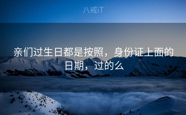 亲们过生日都是按照，身份证上面的日期，过的么
