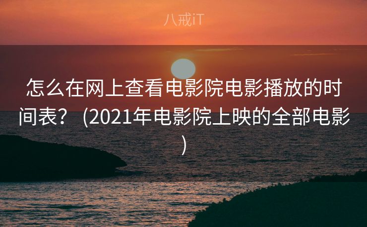 怎么在网上查看电影院电影播放的时间表？ (2021年电影院上映的全部电影)