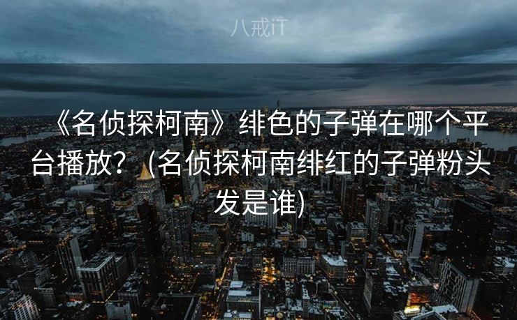 《名侦探柯南》绯色的子弹在哪个平台播放？ (名侦探柯南绯红的子弹粉头发是谁)