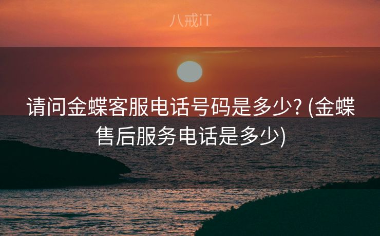 请问金蝶客服电话号码是多少? (金蝶售后服务电话是多少)