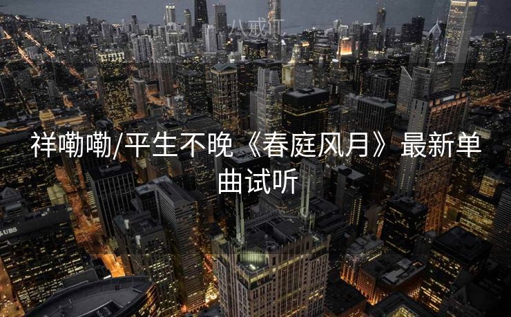 祥嘞嘞/平生不晚《春庭风月》最新单曲试听