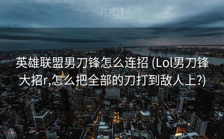 英雄联盟男刀锋怎么连招 (Lol男刀锋大招r,怎么把全部的刀打到敌人上?)
