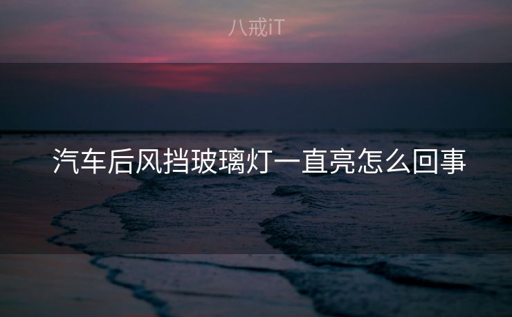 汽车后风挡玻璃灯一直亮怎么回事