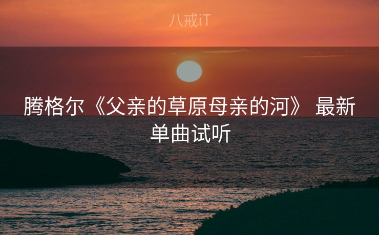 腾格尔《父亲的草原母亲的河》 最新单曲试听