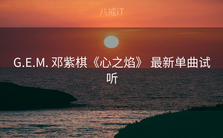 G.E.M. 邓紫棋《心之焰》 最新单曲试听