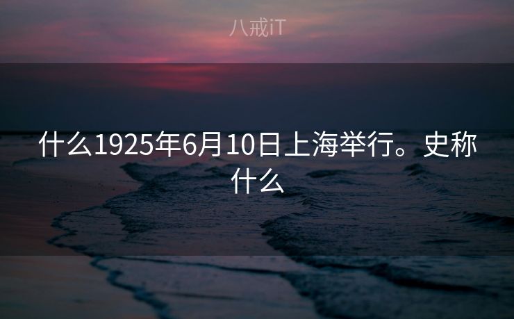 什么1925年6月10日上海举行。史称什么 什么1925年6月10日上海举行。史称什么