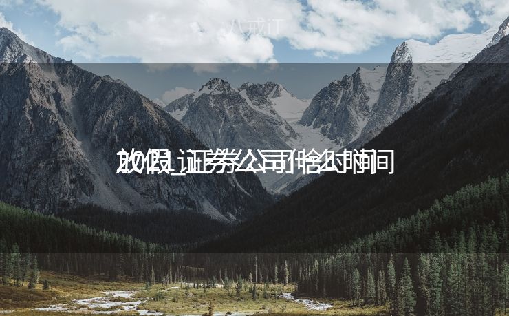 2021证券公司什么时间
放假_证券公司啥时间
放假
