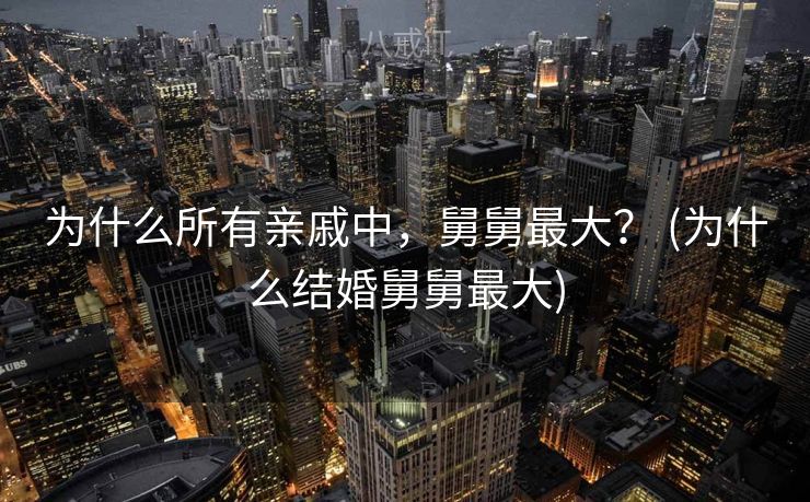 为什么所有亲戚中，舅舅最大？ (为什么结婚舅舅最大)