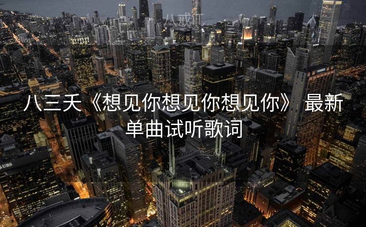 八三夭《想见你想见你想见你》 最新单曲试听歌词