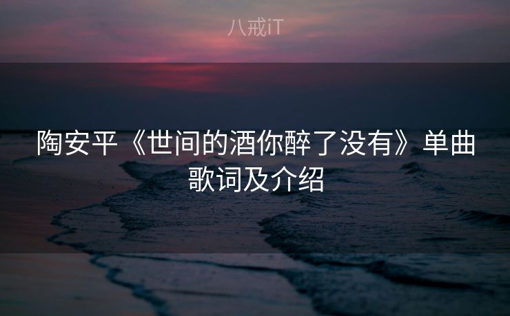 陶安平《世间的酒你醉了没有》单曲歌词及介绍