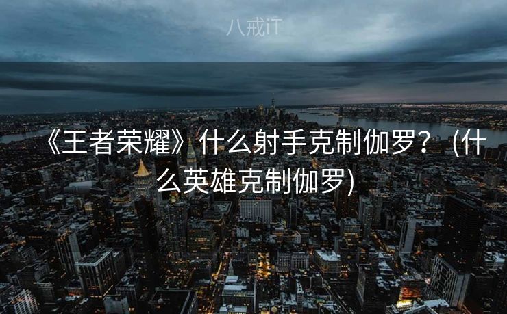《王者荣耀》什么射手克制伽罗？ (什么英雄克制伽罗)