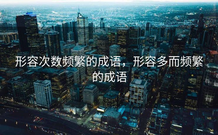 形容次数频繁的成语，形容多而频繁的成语
