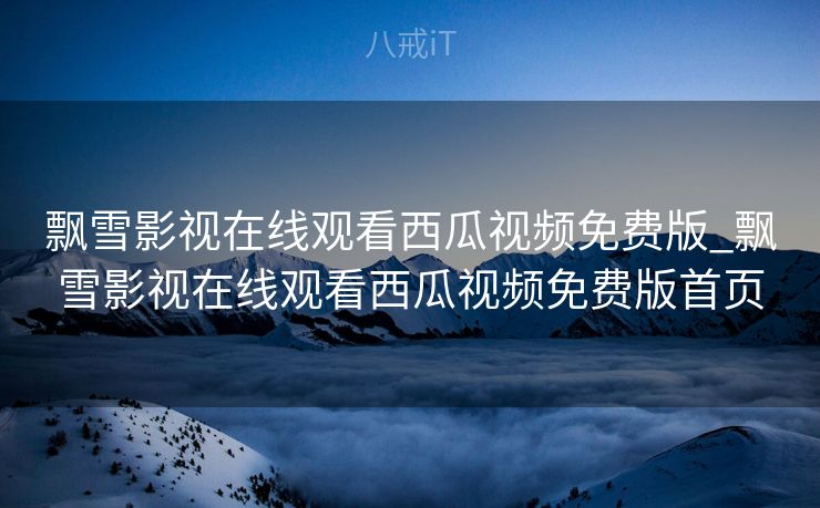 飘雪影视在线观看西瓜视频免费版_飘雪影视在线观看西瓜视频免费版首页