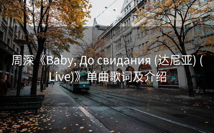 周深《Baby, До свидания (达尼亚) (Live)》单曲歌词及介绍