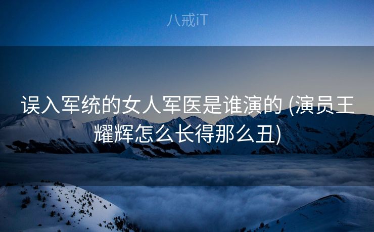 误入军统的女人军医是谁演的 (演员王耀辉怎么长得那么丑)
