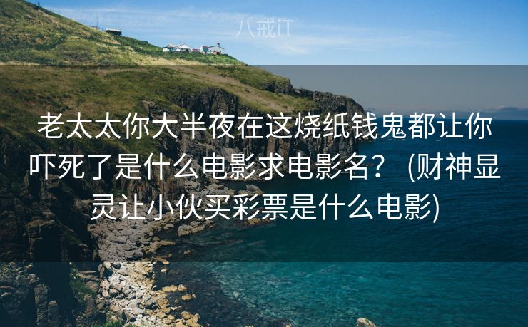 老太太你大半夜在这烧纸钱鬼都让你吓死了是什么电影求电影名？ (财神显灵让小伙买彩票是什么电影)
