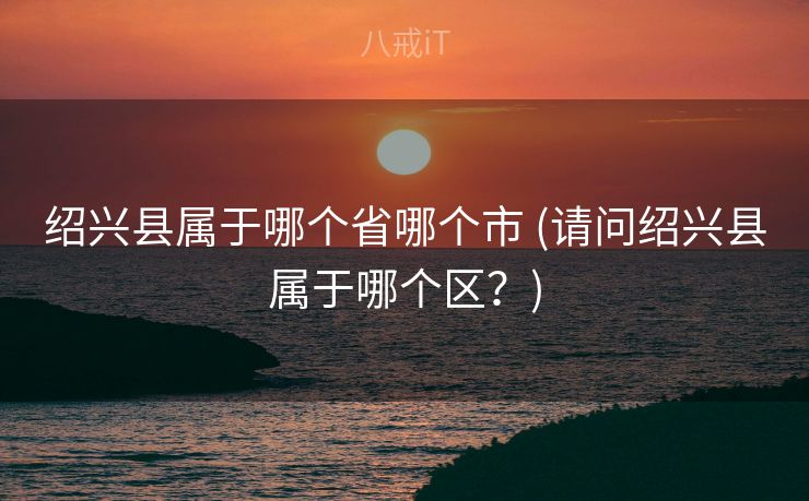 绍兴县属于哪个省哪个市 (请问绍兴县属于哪个区？)