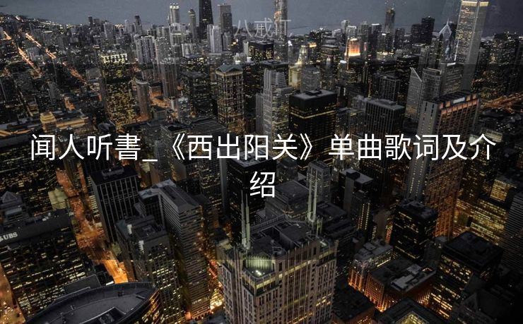 闻人听書_《西出阳关》单曲歌词及介绍