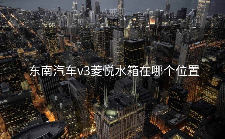  东南汽车v3菱悦水箱在哪个位置