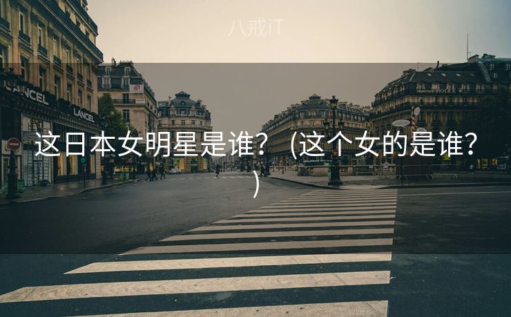 这日本女明星是谁？ (这个女的是谁？)