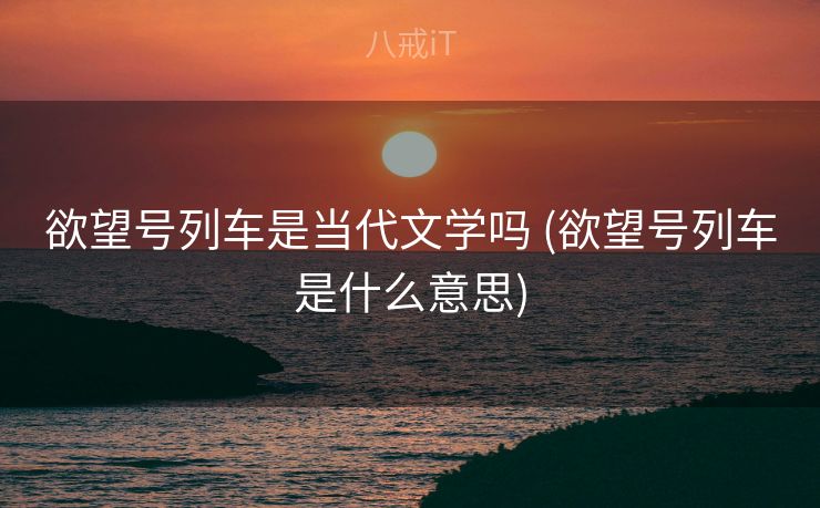 欲望号列车是当代文学吗 (欲望号列车是什么意思)
