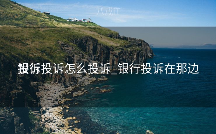 银行投诉怎么投诉_银行投诉在那边

投诉