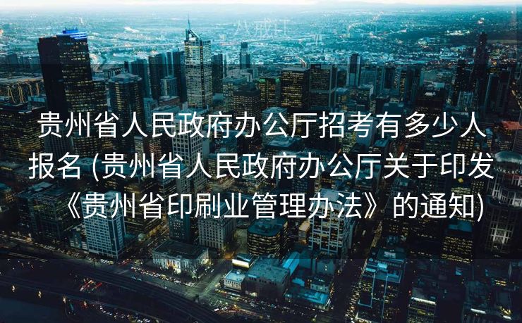 贵州省人民政府办公厅招考有多少人报名 (贵州省人民政府办公厅关于印发《贵州省印刷业管理办法》的通知)