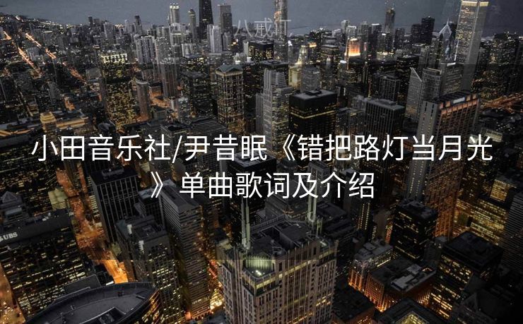 小田音乐社/尹昔眠《错把路灯当月光》单曲歌词及介绍