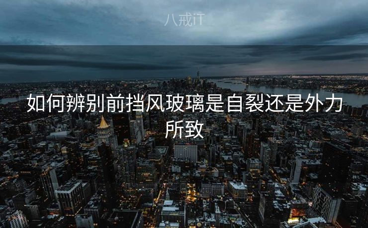 如何辨别前挡风玻璃是自裂还是外力所致