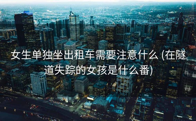 女生单独坐出租车需要注意什么 (在隧道失踪的女孩是什么番)