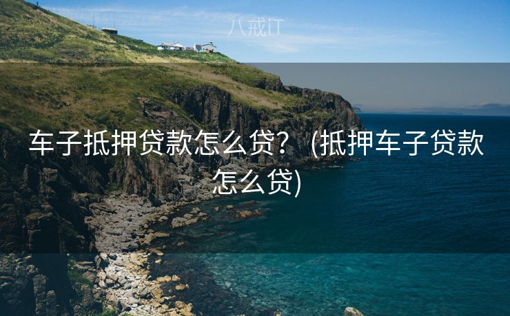 车子抵押贷款怎么贷？ (抵押车子贷款怎么贷)