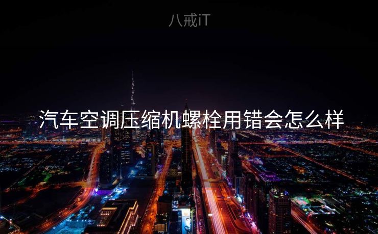  汽车空调压缩机螺栓用错会怎么样