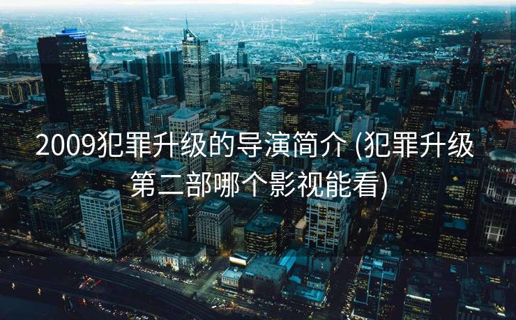 2009犯罪升级的导演简介 (犯罪升级 第二部哪个影视能看)