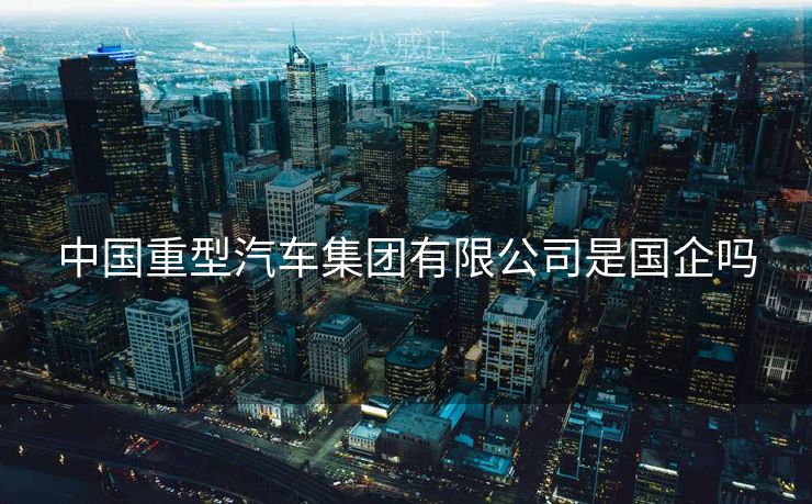 中国重型汽车集团有限公司是国企吗