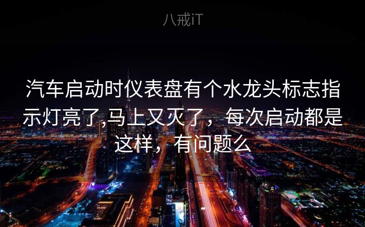 汽车启动时仪表盘有个水龙头标志指示灯亮了,马上又灭了，每次启动都是这样，有问题么