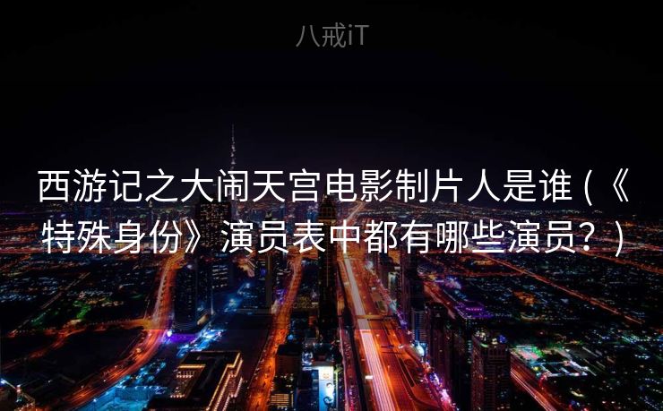 西游记之大闹天宫电影制片人是谁 (《特殊身份》演员表中都有哪些演员？)