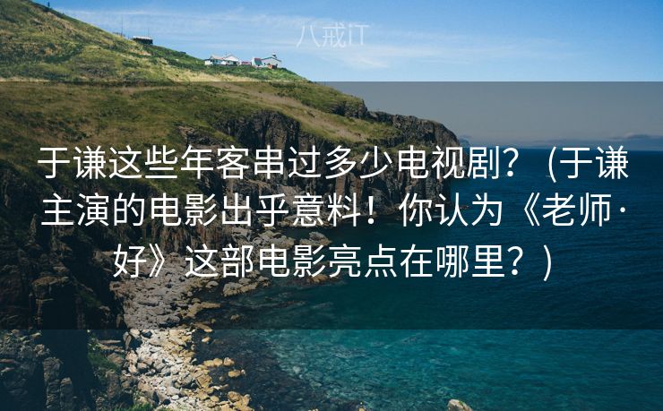于谦这些年客串过多少电视剧？ (于谦主演的电影出乎意料！你认为《老师·好》这部电影亮点在哪里？)