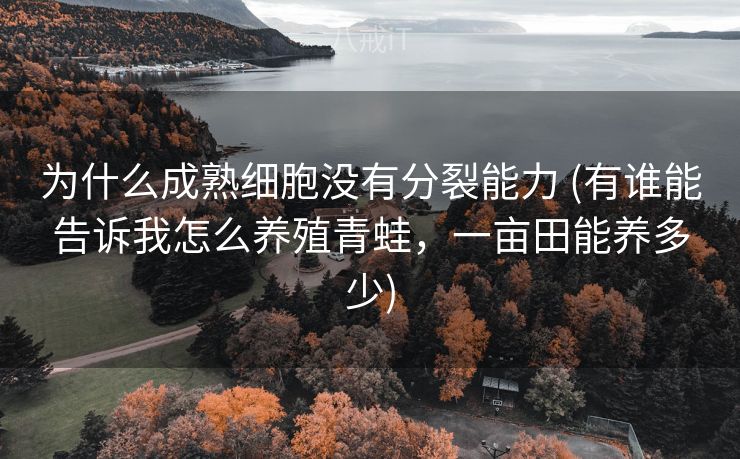 为什么成熟细胞没有分裂能力 (有谁能告诉我怎么养殖青蛙，一亩田能养多少)