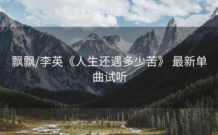 飘飘/李英《人生还遇多少苦》 最新单曲试听