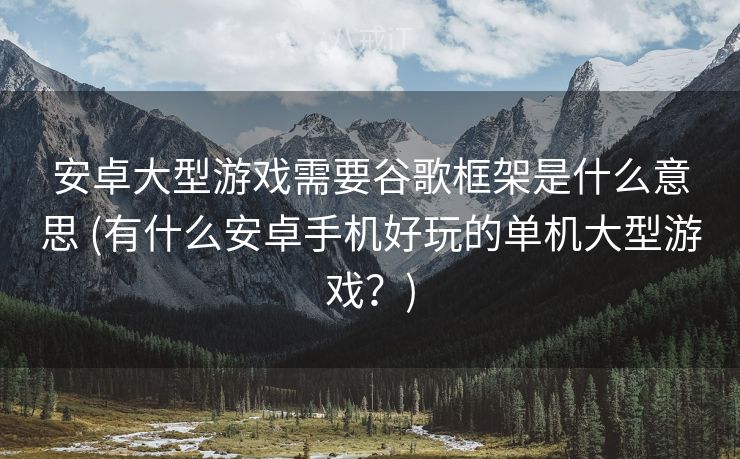 安卓大型游戏需要谷歌框架是什么意思 (有什么安卓手机好玩的单机大型游戏？)