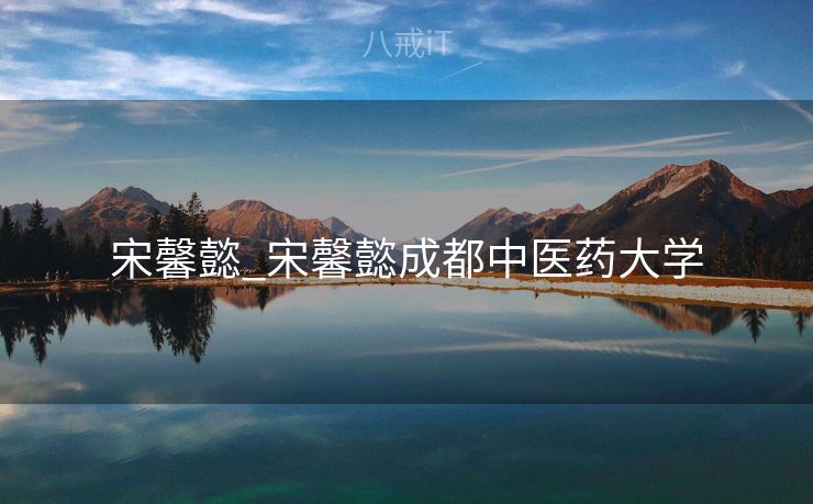 宋馨懿_宋馨懿成都中医药大学 宋馨懿_宋馨懿成都中医药大学