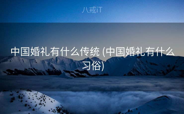 中国婚礼有什么传统 (中国婚礼有什么习俗)
