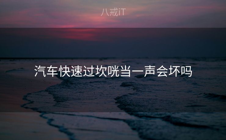 汽车快速过坎咣当一声会坏吗 汽车快速过坎咣当一声会坏吗